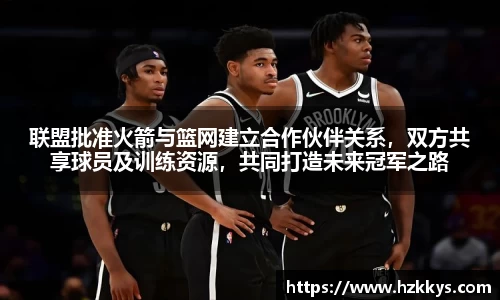联盟批准火箭与篮网建立合作伙伴关系，双方共享球员及训练资源，共同打造未来冠军之路