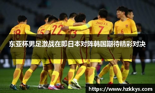 东亚杯男足激战在即日本对阵韩国期待精彩对决