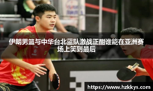 伊朗男篮与中华台北蓝队激战正酣谁能在亚洲赛场上笑到最后