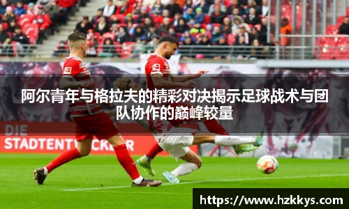 阿尔青年与格拉夫的精彩对决揭示足球战术与团队协作的巅峰较量
